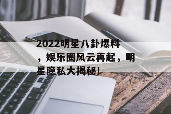 2022明星八卦爆料，娱乐圈风云再起，明星隐私大揭秘！