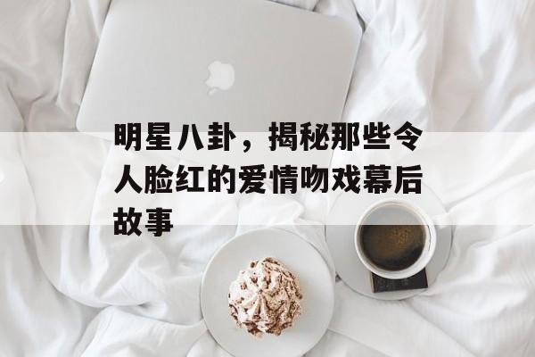 明星八卦，揭秘那些令人脸红的爱情吻戏幕后故事