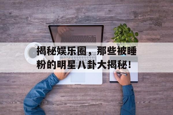 揭秘娱乐圈，那些被睡粉的明星八卦大揭秘！