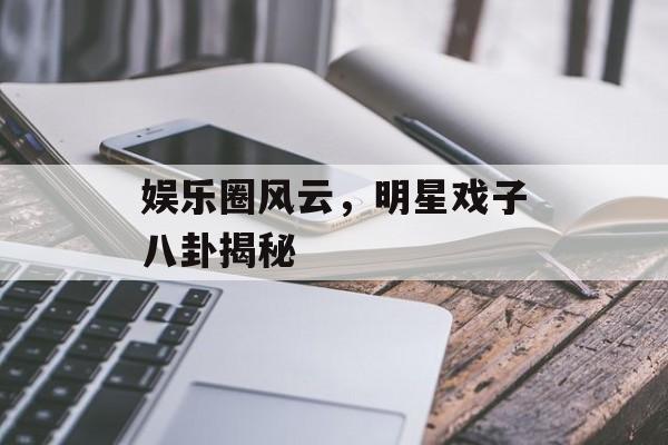 娱乐圈风云，明星戏子八卦揭秘