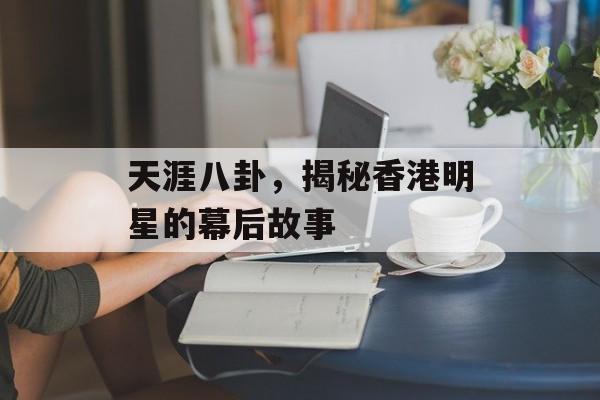 天涯八卦，揭秘香港明星的幕后故事