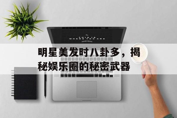 明星美发时八卦多，揭秘娱乐圈的秘密武器