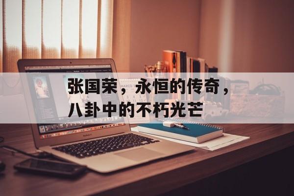 张国荣，永恒的传奇，八卦中的不朽光芒