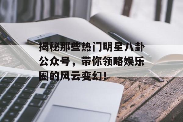 揭秘那些热门明星八卦公众号，带你领略娱乐圈的风云变幻！