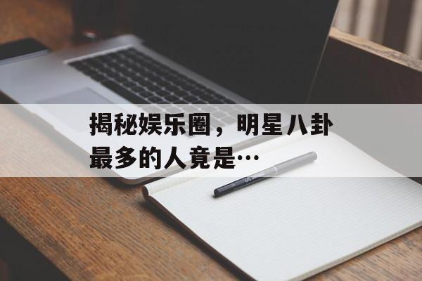 揭秘娱乐圈，明星八卦最多的人竟是…