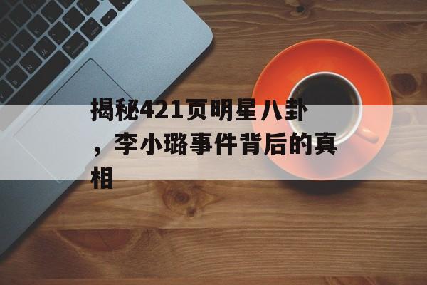揭秘421页明星八卦，李小璐事件背后的真相
