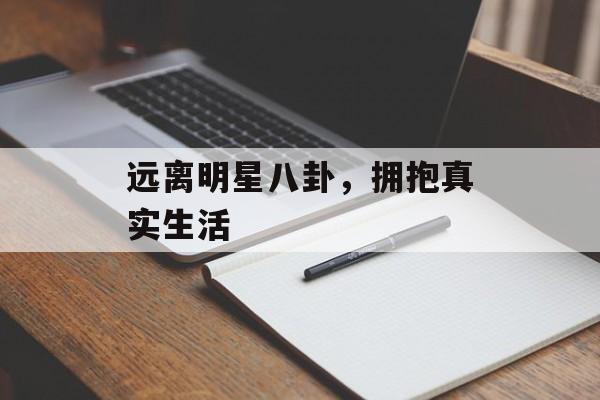 远离明星八卦，拥抱真实生活