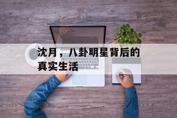 沈月，八卦明星背后的真实生活