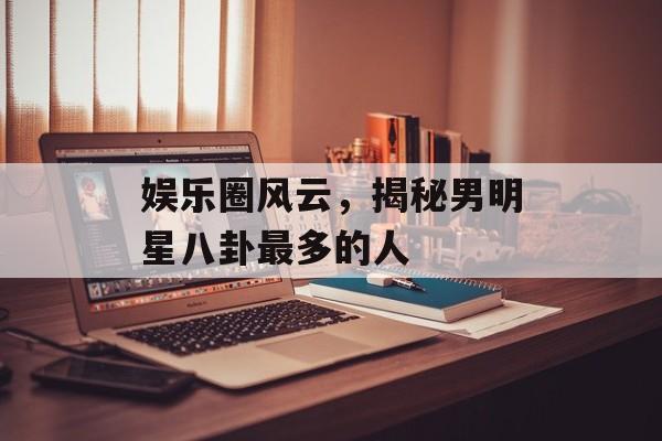 娱乐圈风云，揭秘男明星八卦最多的人