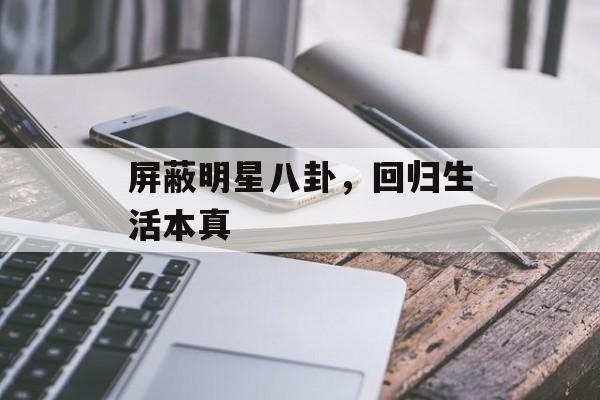 屏蔽明星八卦，回归生活本真