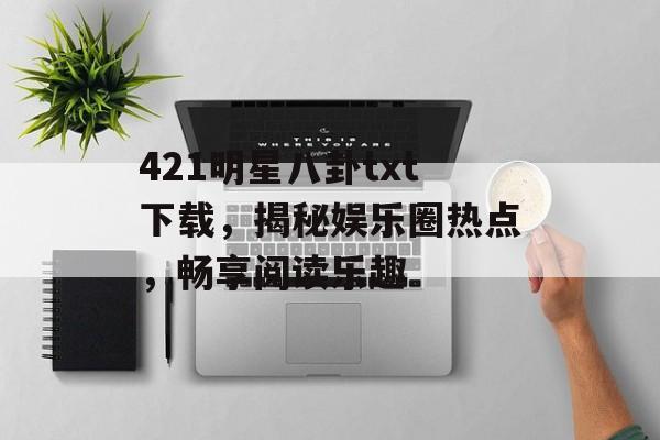421明星八卦txt下载，揭秘娱乐圈热点，畅享阅读乐趣