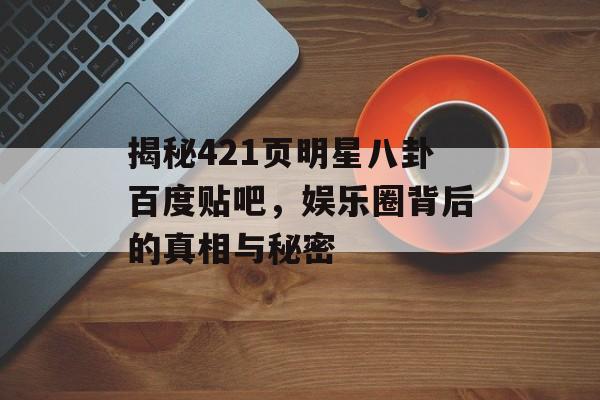 揭秘421页明星八卦百度贴吧，娱乐圈背后的真相与秘密