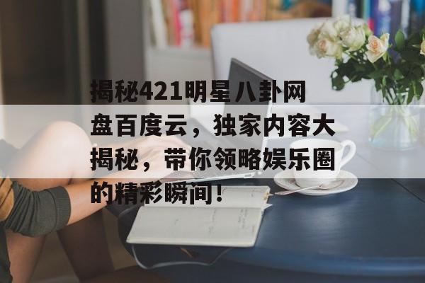揭秘421明星八卦网盘百度云，独家内容大揭秘，带你领略娱乐圈的精彩瞬间！