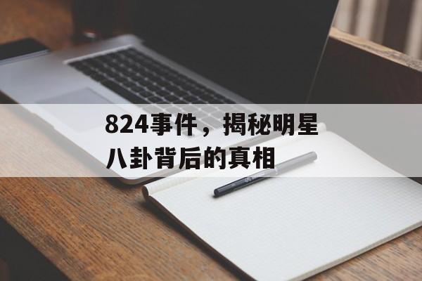 824事件，揭秘明星八卦背后的真相