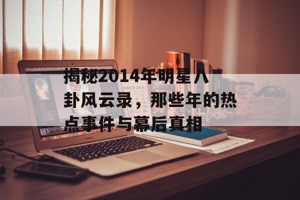 揭秘2014年明星八卦风云录，那些年的热点事件与幕后真相