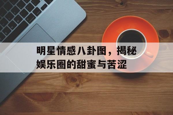 明星情感八卦图，揭秘娱乐圈的甜蜜与苦涩
