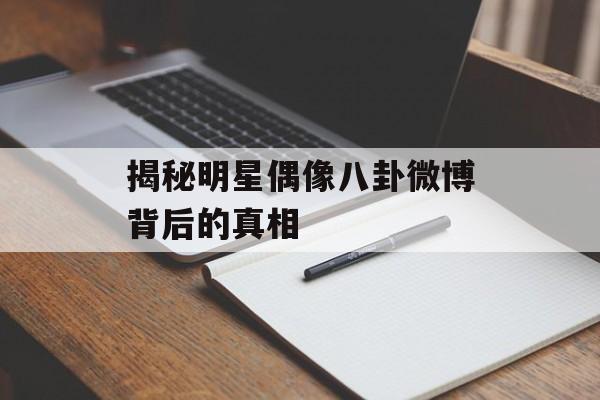揭秘明星偶像八卦微博背后的真相