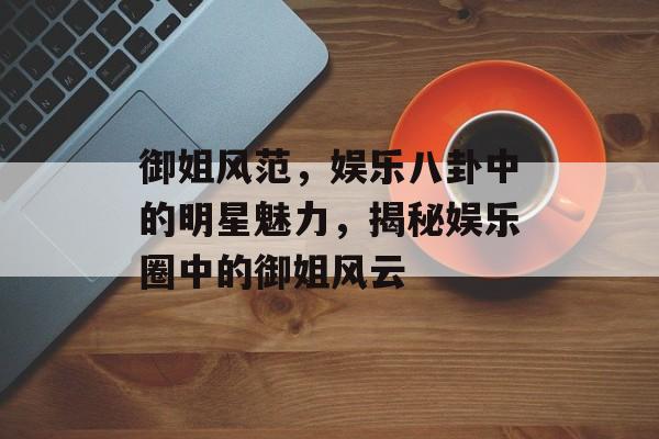 御姐风范，娱乐八卦中的明星魅力，揭秘娱乐圈中的御姐风云