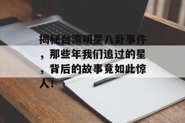 揭秘台湾明星八卦事件，那些年我们追过的星，背后的故事竟如此惊人！