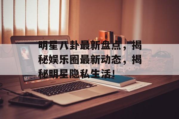 明星八卦最新盘点，揭秘娱乐圈最新动态，揭秘明星隐私生活！