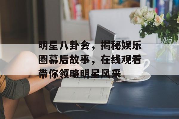 明星八卦会，揭秘娱乐圈幕后故事，在线观看带你领略明星风采