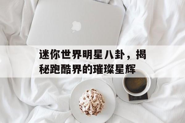 迷你世界明星八卦，揭秘跑酷界的璀璨星辉