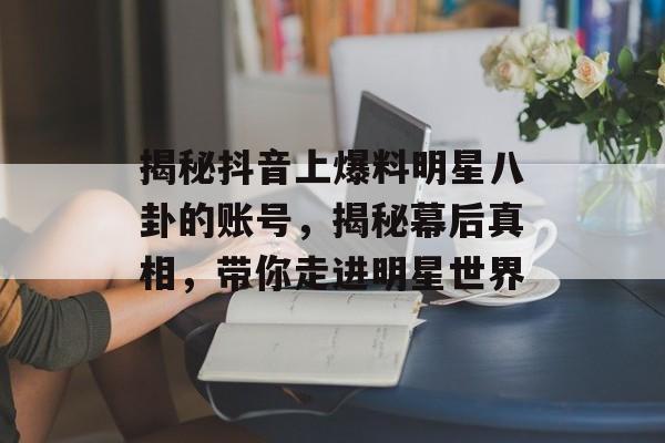 揭秘抖音上爆料明星八卦的账号，揭秘幕后真相，带你走进明星世界