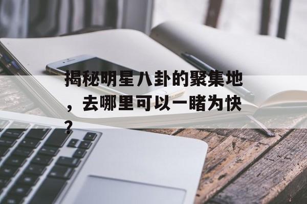 揭秘明星八卦的聚集地，去哪里可以一睹为快？
