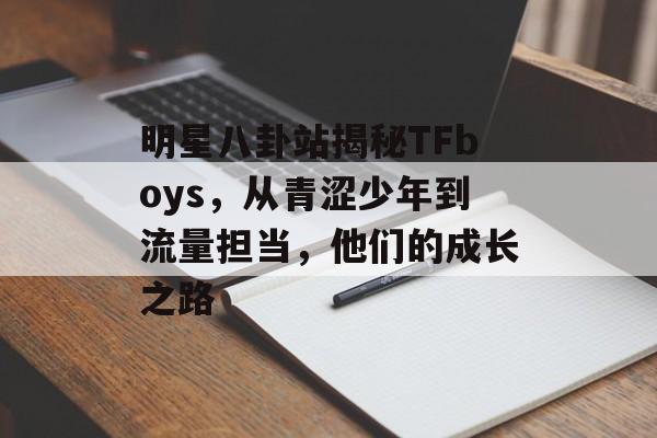 明星八卦站揭秘TFboys，从青涩少年到流量担当，他们的成长之路