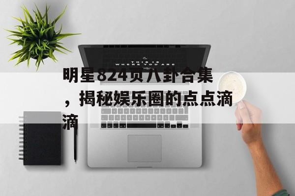 明星824页八卦合集，揭秘娱乐圈的点点滴滴