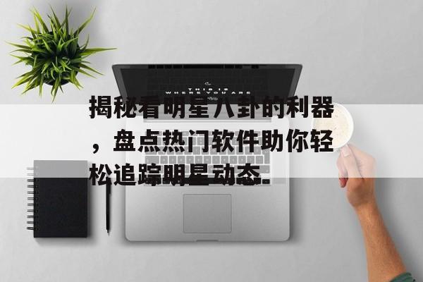 揭秘看明星八卦的利器，盘点热门软件助你轻松追踪明星动态
