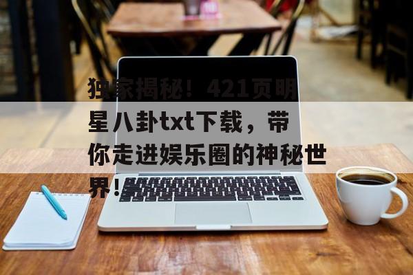 独家揭秘！421页明星八卦txt下载，带你走进娱乐圈的神秘世界！