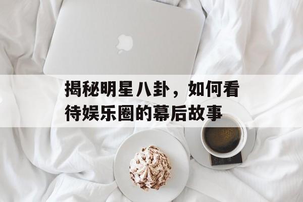 揭秘明星八卦，如何看待娱乐圈的幕后故事