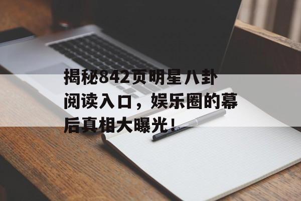 揭秘842页明星八卦阅读入口，娱乐圈的幕后真相大曝光！