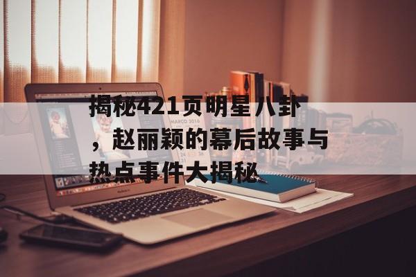 揭秘421页明星八卦，赵丽颖的幕后故事与热点事件大揭秘