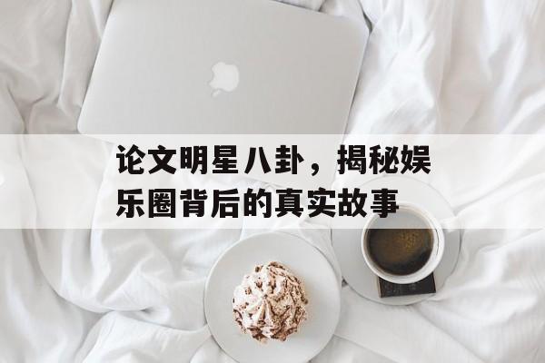 论文明星八卦，揭秘娱乐圈背后的真实故事