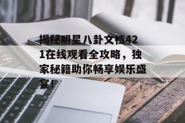 揭秘明星八卦文档421在线观看全攻略，独家秘籍助你畅享娱乐盛宴！