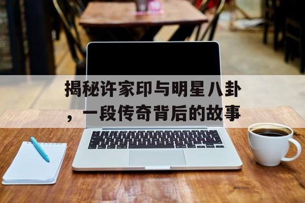 揭秘许家印与明星八卦,一段传奇背后的故事 揭秘许家印与明星八卦,一段传奇背后的故事