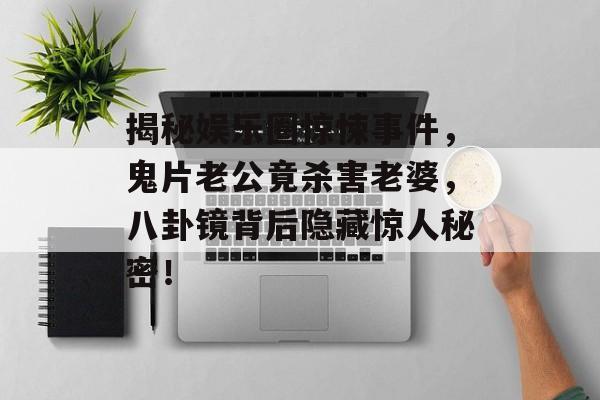 揭秘娱乐圈惊悚事件,鬼片老公竟杀害老婆,八卦镜背后隐藏惊人秘密! 揭秘娱乐圈惊悚事件,鬼片老公竟杀害老婆,八卦镜背后隐藏惊人秘密!