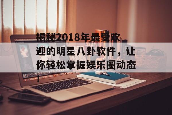 揭秘2018年最受欢迎的明星八卦软件，让你轻松掌握娱乐圈动态！