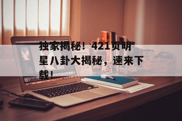 独家揭秘！421页明星八卦大揭秘，速来下载！
