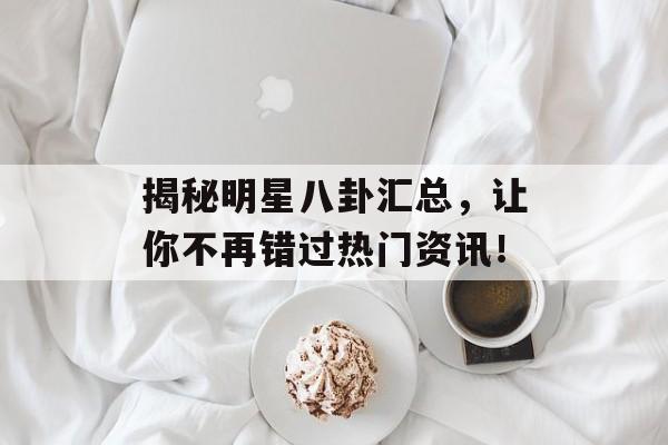 揭秘明星八卦汇总,让你不再错过热门资讯! 揭秘明星八卦汇总,让你不再错过热门资讯!