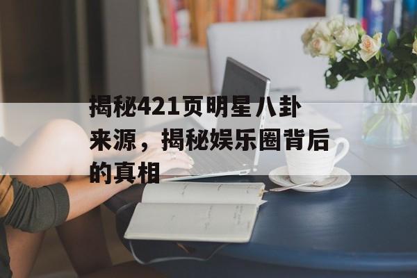 揭秘421页明星八卦来源，揭秘娱乐圈背后的真相