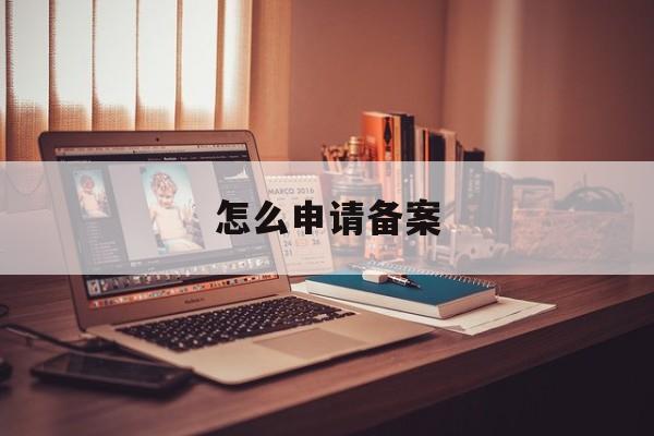 怎么申请备案 怎么申请备案