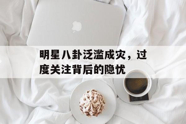 明星八卦泛滥成灾，过度关注背后的隐忧