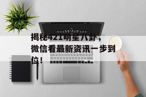 揭秘421明星八卦,微信看最新资讯一步到位! 揭秘421明星八卦,微信看最新资讯一步到位!