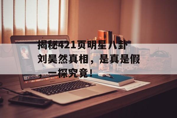 揭秘421页明星八卦刘昊然真相，是真是假，一探究竟！