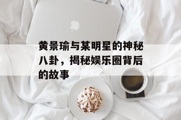 黄景瑜与某明星的神秘八卦，揭秘娱乐圈背后的故事