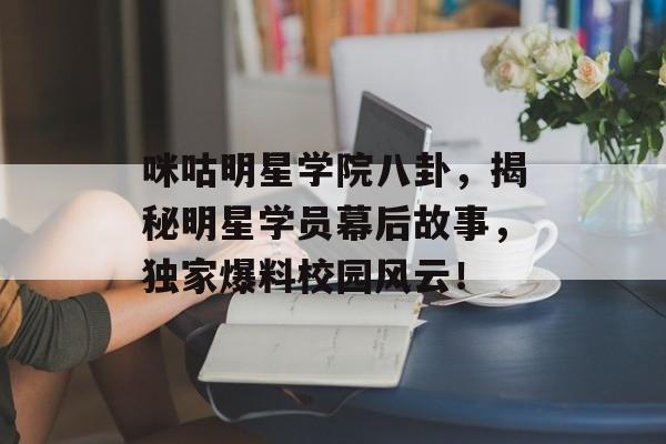 咪咕明星学院八卦，揭秘明星学员幕后故事，独家爆料校园风云！