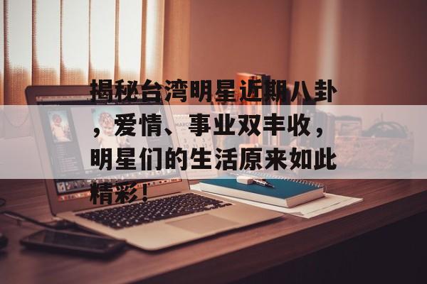 揭秘台湾明星近期八卦，爱情、事业双丰收，明星们的生活原来如此精彩！